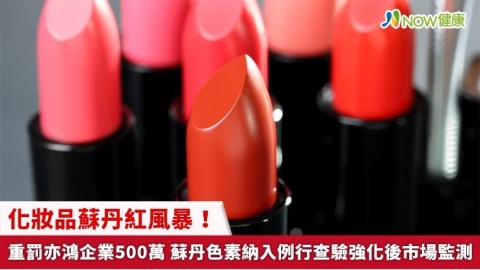 化妝品蘇丹紅風暴!重罰亦鴻企業500萬 蘇丹色素納入例行查驗強化後市場監測