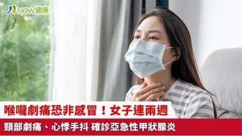 喉嚨劇痛恐非感冒!女子連兩週頸部劇痛、心悸手抖 確診亞急性甲狀腺炎