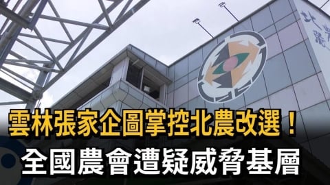 雲林張家企圖掌控北農改選! 全國農會遭疑威脅基層