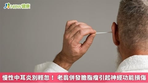 慢性中耳炎別輕忽！ 老翁併發膽脂瘤引起神經功能損傷