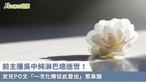 前主播吳中純淋巴癌逝世！ 女兒PO文「一次化療從此登出」惹鼻酸