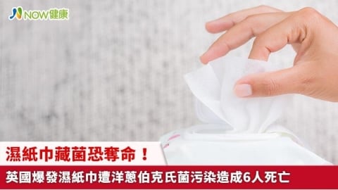 濕紙巾藏菌恐奪命！ 英國爆發濕紙巾遭洋蔥伯克氏菌污染造成6人死亡