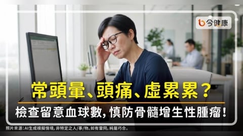 常頭暈、頭痛、虛累累?檢查留意血球數,慎防骨髓增生性腫瘤!